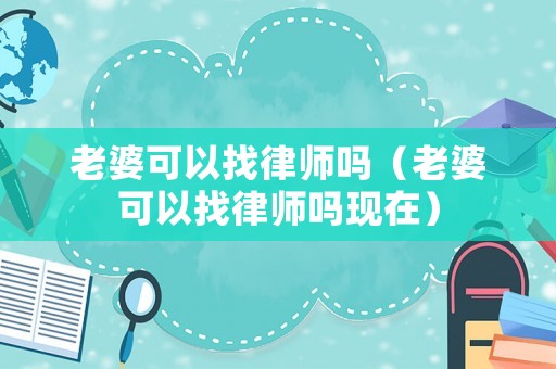 老婆可以找律師嗎（老婆可以找律師嗎現(xiàn)在）