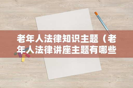 老年人法律知識(shí)主題（老年人法律講座主題有哪些）