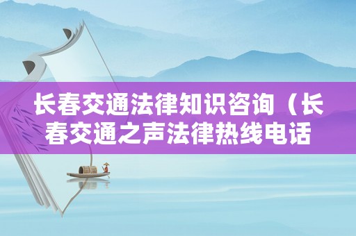 長(zhǎng)春交通法律知識(shí)咨詢（長(zhǎng)春交通之聲法律熱線電話）