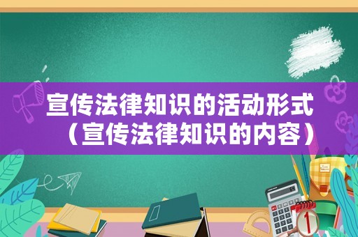 宣傳法律知識的活動形式（宣傳法律知識的內(nèi)容）