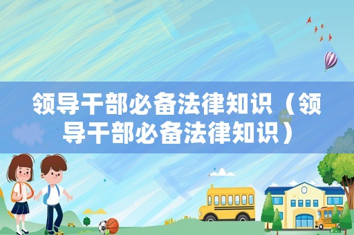 領(lǐng)導(dǎo)干部必備法律知識(shí)（領(lǐng)導(dǎo)干部必備法律知識(shí)）