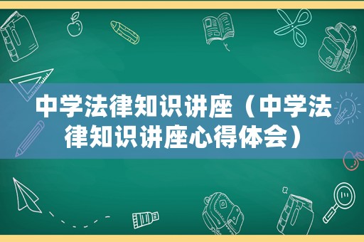 中學(xué)法律知識(shí)講座（中學(xué)法律知識(shí)講座心得體會(huì)）