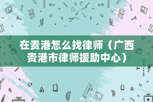 在貴港怎么找律師（廣西貴港市律師援助中心）