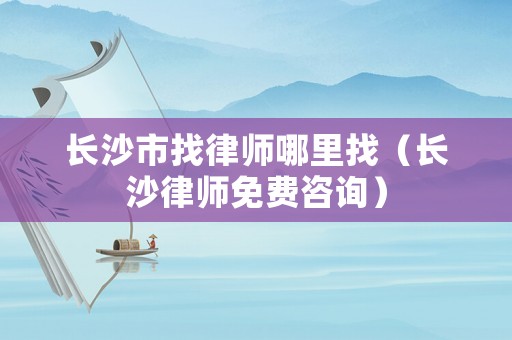 長沙市找律師哪里找（長沙律師免費(fèi)咨詢）