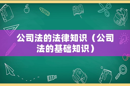 公司法的法律知識（公司法的基礎知識）
