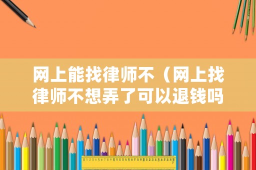網(wǎng)上能找律師不（網(wǎng)上找律師不想弄了可以退錢嗎）