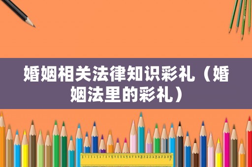 婚姻相關(guān)法律知識彩禮（婚姻法里的彩禮）