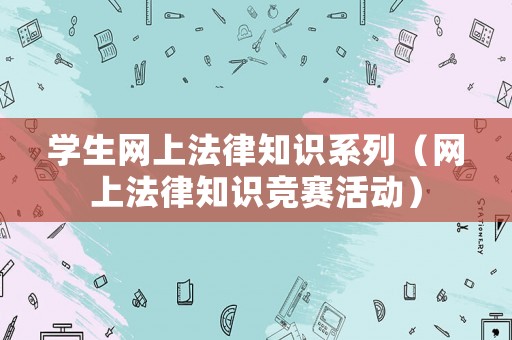 學(xué)生網(wǎng)上法律知識(shí)系列（網(wǎng)上法律知識(shí)競(jìng)賽活動(dòng)）
