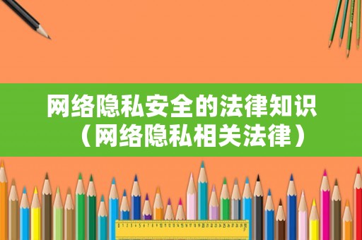 網(wǎng)絡(luò)隱私安全的法律知識（網(wǎng)絡(luò)隱私相關(guān)法律）