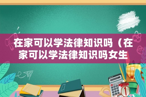 在家可以學(xué)法律知識(shí)嗎（在家可以學(xué)法律知識(shí)嗎女生）