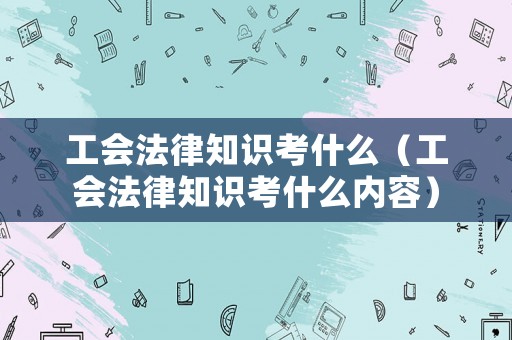 工會法律知識考什么（工會法律知識考什么內(nèi)容）