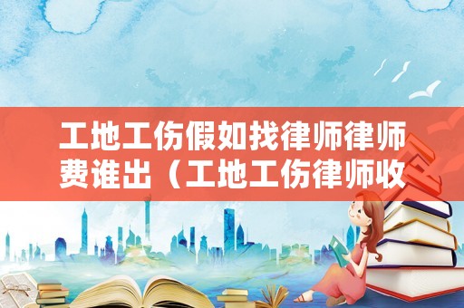 工地工傷假如找律師律師費(fèi)誰(shuí)出（工地工傷律師收費(fèi)標(biāo)準(zhǔn)）
