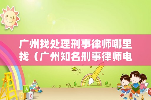 廣州找處理刑事律師哪里找（廣州知名刑事律師電話）