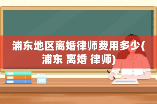 浦東地區(qū)離婚律師費用多少(浦東 離婚 律師)