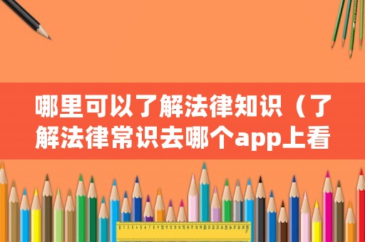 哪里可以了解法律知識(shí)（了解法律常識(shí)去哪個(gè)app上看）