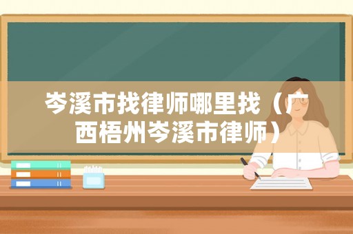 岑溪市找律師哪里找（廣西梧州岑溪市律師）