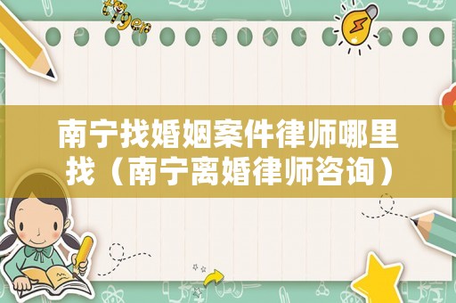 南寧找婚姻案件律師哪里找（南寧離婚律師咨詢）