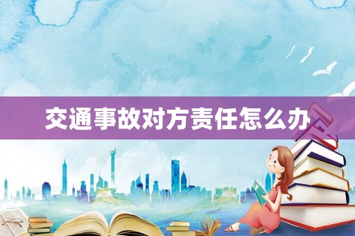 交通事故對方責(zé)任怎么辦