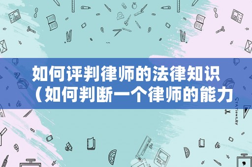 如何評(píng)判律師的法律知識(shí)（如何判斷一個(gè)律師的能力）