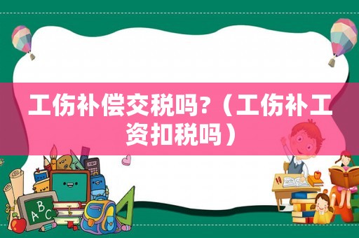 工傷補償交稅嗎?（工傷補工資扣稅嗎）