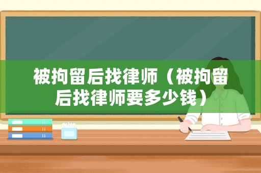 被拘留后找律師（被拘留后找律師要多少錢）