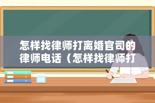 怎樣找律師打離婚官司的律師電話（怎樣找律師打離婚官司的律師電話號(hào)碼）