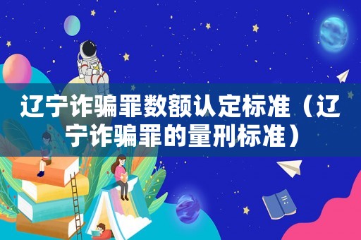 遼寧詐騙罪數(shù)額認(rèn)定標(biāo)準(zhǔn)（遼寧詐騙罪的量刑標(biāo)準(zhǔn)）