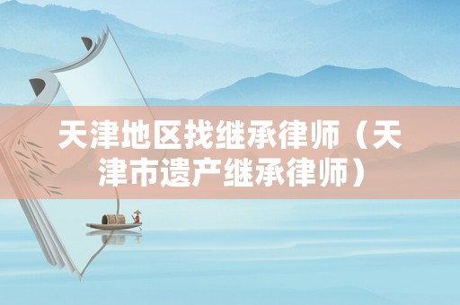 天津地區(qū)找繼承律師（天津市遺產繼承律師）