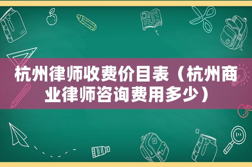 杭州律師收費(fèi)價目表（杭州商業(yè)律師咨詢費(fèi)用多少）