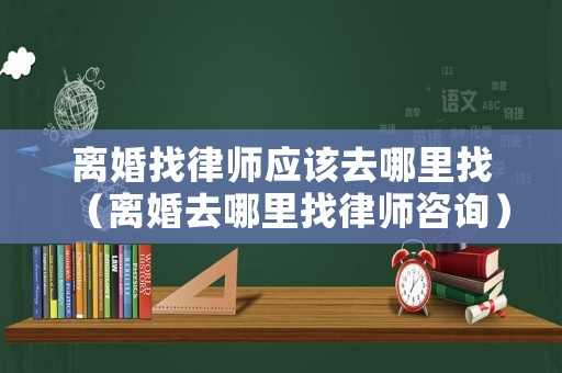 離婚找律師應該去哪里找（離婚去哪里找律師咨詢）