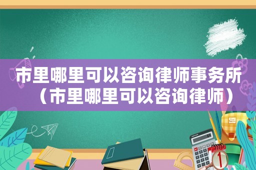 市里哪里可以咨詢(xún)律師事務(wù)所（市里哪里可以咨詢(xún)律師）