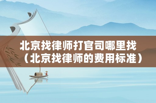 北京找律師打官司哪里找（北京找律師的費(fèi)用標(biāo)準(zhǔn)）
