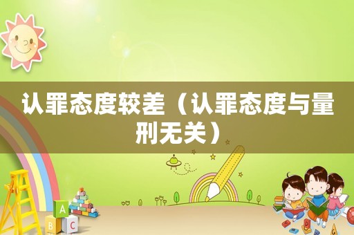 認(rèn)罪態(tài)度較差（認(rèn)罪態(tài)度與量刑無(wú)關(guān)）