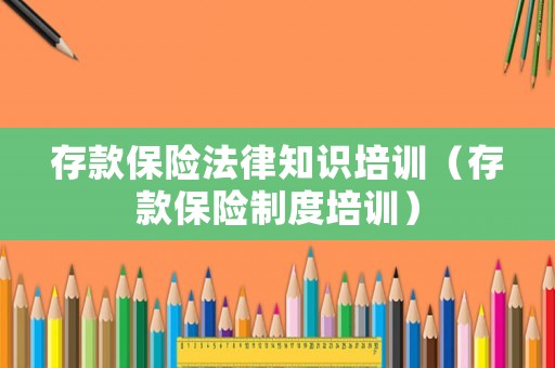 存款保險(xiǎn)法律知識(shí)培訓(xùn)（存款保險(xiǎn)制度培訓(xùn)）