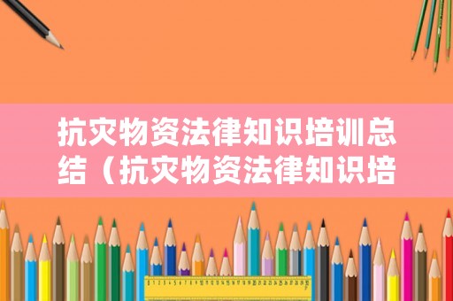 抗災物資法律知識培訓總結（抗災物資法律知識培訓總結報告）