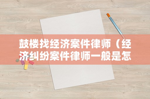 鼓樓找經(jīng)濟(jì)案件律師（經(jīng)濟(jì)糾紛案件律師一般是怎么收費(fèi)的南京）