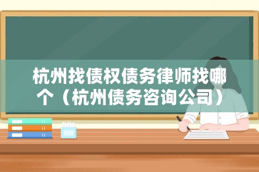 杭州找債權(quán)債務(wù)律師找哪個(gè)（杭州債務(wù)咨詢公司）