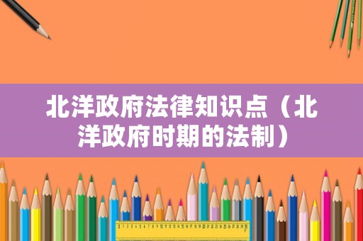 北洋政府法律知識點（北洋政府時期的法制）