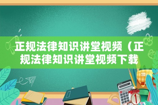 正規(guī)法律知識講堂視頻（正規(guī)法律知識講堂視頻下載）