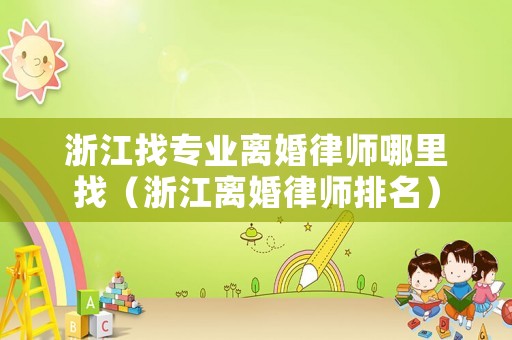 浙江找專業(yè)離婚律師哪里找（浙江離婚律師排名）