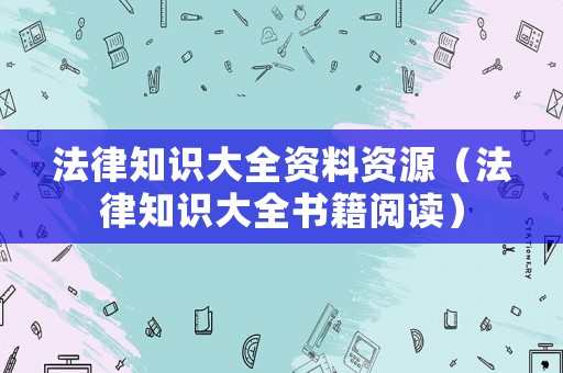 法律知識(shí)大全資料資源（法律知識(shí)大全書籍閱讀）