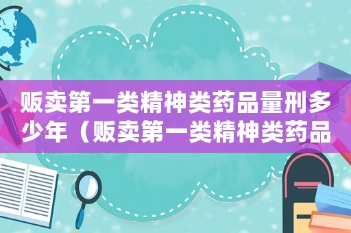 販賣第一類精神類藥品量刑多少年（販賣第一類精神類藥品量刑）