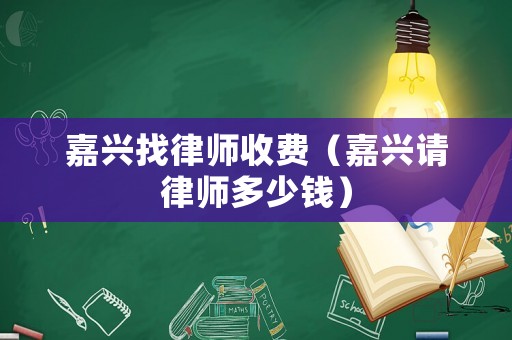 嘉興找律師收費(fèi)（嘉興請律師多少錢）