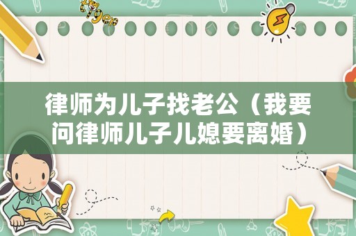 律師為兒子找老公（我要問律師兒子兒媳要離婚）