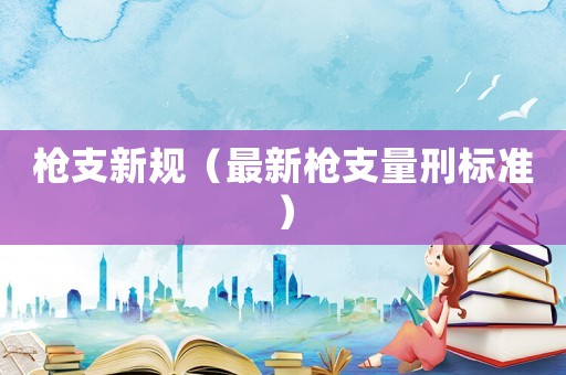 槍支新規(guī)（最新槍支量刑標(biāo)準(zhǔn)）