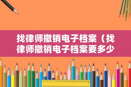 找律師撤銷電子檔案（找律師撤銷電子檔案要多少錢）