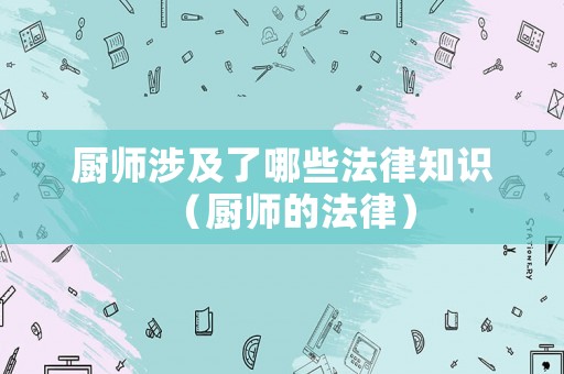 廚師涉及了哪些法律知識（廚師的法律）