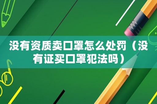 沒(méi)有資質(zhì)賣口罩怎么處罰（沒(méi)有證買口罩犯法嗎）