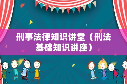 刑事法律知識講堂（刑法基礎知識講座）