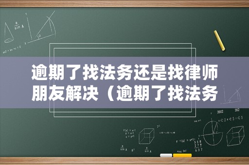 逾期了找法務(wù)還是找律師朋友解決（逾期了找法務(wù)還是找律師朋友解決問題）